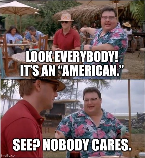 See Nobody Cares Meme | Look Everybody! It’s an “American.”; See? NOBODY CARES. | image tagged in memes,see nobody cares | made w/ Imgflip meme maker