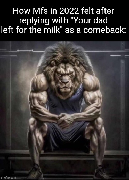 No way we thought this was tuff in 2022?? | How Mfs in 2022 felt after replying with "Your dad left for the milk" as a comeback: | image tagged in buff lion sitting,kids,memes,funny,relatable | made w/ Imgflip meme maker