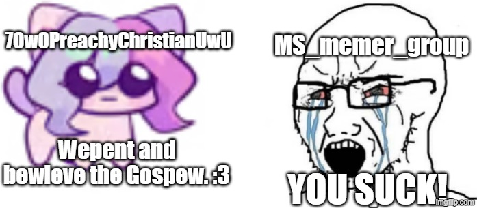 7OwOPreachyChristianUwU vs MS_memer_group | MS_memer_group; 7OwOPreachyChristianUwU; Wepent and bewieve the Gospew. :3; yOu SuCk! | image tagged in memes,soyboyvscatsashley,christian | made w/ Imgflip meme maker