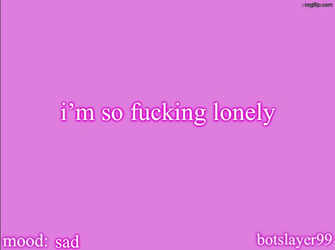 botslayer announcement temp v2 | i’m so fucking lonely; sad | image tagged in botslayer announcement temp v2 | made w/ Imgflip meme maker
