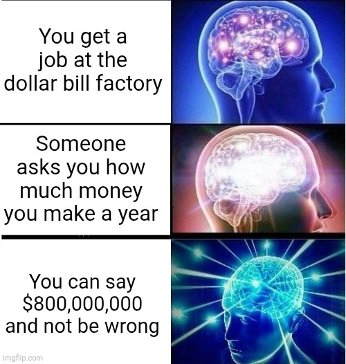 Technically... I CREATE 800 million dollars a year... | You get a job at the dollar bill factory; Someone asks you how much money you make a year; You can say $800,000,000 and not be wrong | image tagged in expanding brain 3 panels,money,dollars,factory,logic,millionaire | made w/ Imgflip meme maker
