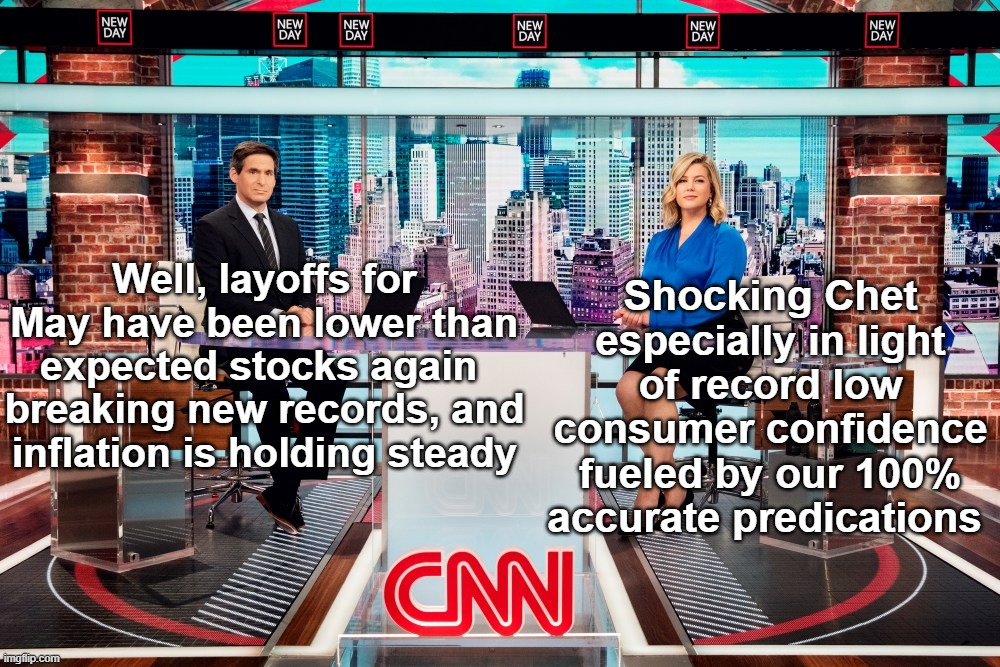 Americans in dire need of a break from reality turn to CNN | Shocking Chet especially in light of record low consumer confidence fueled by our 100% accurate predications; Well, layoffs for May have been lower than expected stocks again  breaking new records, and inflation is holding steady | image tagged in cnn economy predictions meme | made w/ Imgflip meme maker