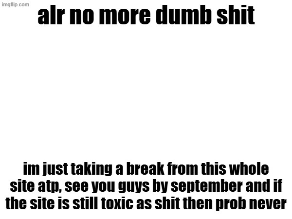 alr no more dumb shit; im just taking a break from this whole site atp, see you guys by september and if the site is still toxic as shit then prob never | image tagged in bye | made w/ Imgflip meme maker