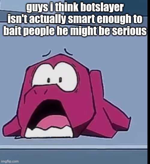 D: | guys i think botslayer isn't actually smart enough to bait people he might be serious | image tagged in d | made w/ Imgflip meme maker