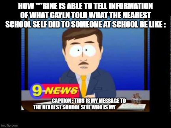 Enough /Caylan Memes #1 | HOW ***rINE IS ABLE TO TELL INFORMATION OF WHAT CAYLN TOLD WHAT THE NEAREST SCHOOL SELF DID TO SOMEONE AT SCHOOL BE LIKE :; CAPTION : THIS IS MY MESSAGE TO THE NEAREST SCHOOL SELF WHO IS MY _________ | image tagged in south park news reporter,memes,cool bug facts | made w/ Imgflip meme maker
