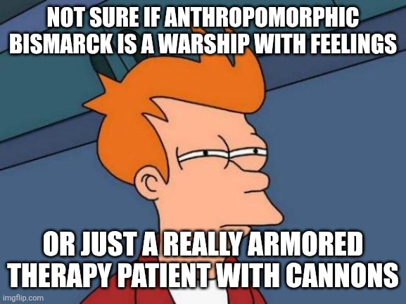 Futurama Fry | NOT SURE IF ANTHROPOMORPHIC BISMARCK IS A WARSHIP WITH FEELINGS; OR JUST A REALLY ARMORED THERAPY PATIENT WITH CANNONS | image tagged in memes,futurama fry | made w/ Imgflip meme maker