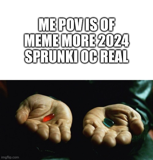 Red pill blue pill | Me pov is of meme more 2024 sprunki oc real | image tagged in red pill blue pill | made w/ Imgflip meme maker