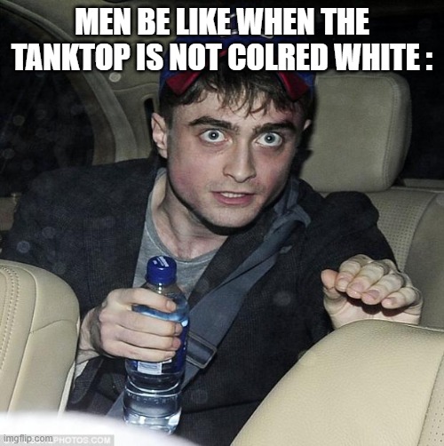 Facta! Agian | MEN BE LIKE WHEN THE TANKTOP IS NOT COLRED WHITE : | image tagged in harry potter crazy,true | made w/ Imgflip meme maker