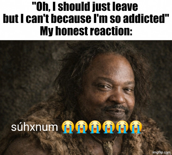 Rehab exists for a reason vro | "Oh, I should just leave 
but I can't because I'm so addicted"
My honest reaction: | image tagged in s hxnum | made w/ Imgflip meme maker