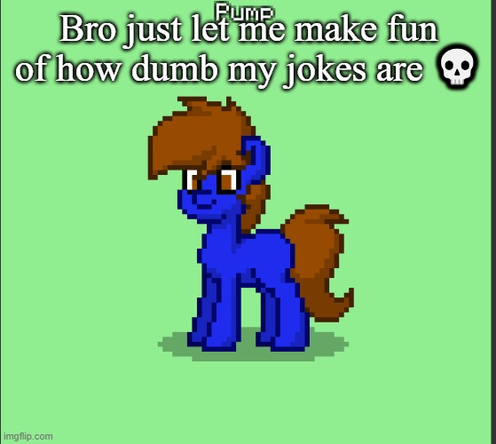 Pony Pump except in Pony Town | Bro just let me make fun of how dumb my jokes are 💀 | image tagged in pony pump except in pony town | made w/ Imgflip meme maker