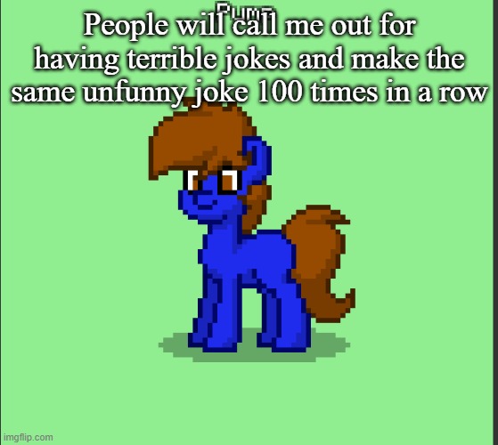 Pony Pump except in Pony Town | People will call me out for having terrible jokes and make the same unfunny joke 100 times in a row | image tagged in pony pump except in pony town | made w/ Imgflip meme maker