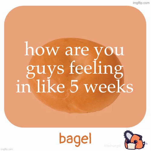 Bagel | how are you guys feeling in like 5 weeks | image tagged in bagel | made w/ Imgflip meme maker