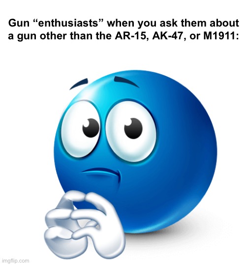 Gun “enthusiasts” when you ask them about a gun other than the AR-15, AK-47, or M1911: | made w/ Imgflip meme maker