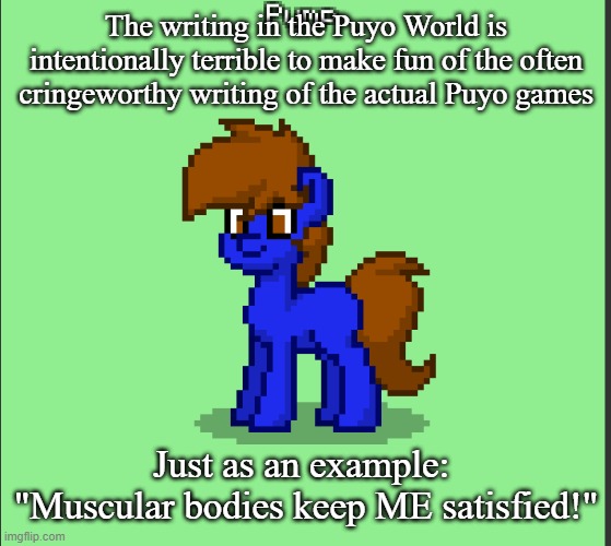 Yes, that IS an actual line from Puyo | The writing in the Puyo World is intentionally terrible to make fun of the often cringeworthy writing of the actual Puyo games; Just as an example: 
"Muscular bodies keep ME satisfied!" | image tagged in pony pump except in pony town | made w/ Imgflip meme maker