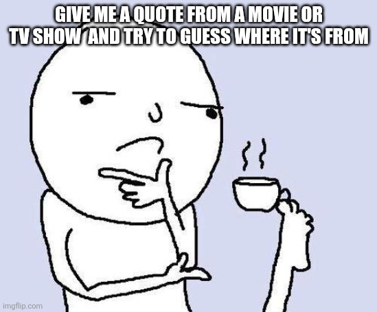 Trivia time! | Give me a quote from a movie or TV show  and try to guess where it's from | image tagged in thinking meme,never gonna give you up,never gonna let you down | made w/ Imgflip meme maker