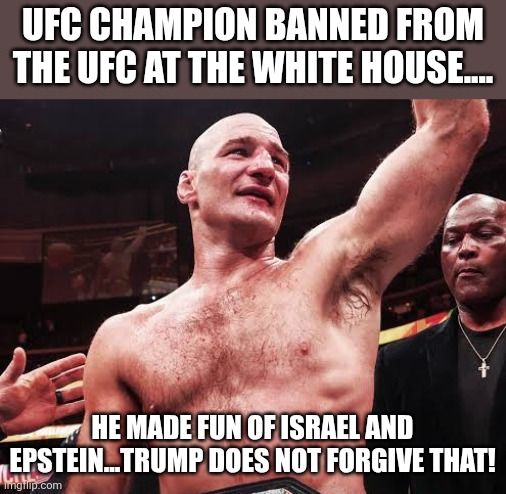 Banned from the wh | UFC champion banned from the UFC at the white house.... He made fun of Israel and Epstein...trump does not forgive that! | image tagged in ufc,donald trump,trump,iran,israel,nevertrump | made w/ Imgflip meme maker