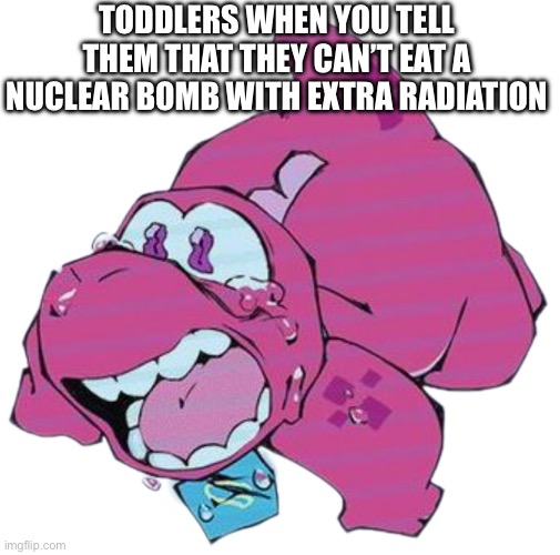 Even though they are rich in iron, they are only for people older than 25 | Toddlers when you tell them that they can’t eat a nuclear bomb with extra radiation | image tagged in gobbles,gameoverse | made w/ Imgflip meme maker