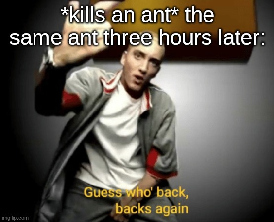 on a related note, I am also back to post two things then leave for another week | *kills an ant* the same ant three hours later: | image tagged in guess who's back back again | made w/ Imgflip meme maker