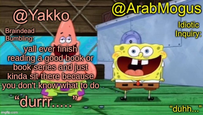 Yakko and ArabMogus’s shared temp | yall ever finish reading a good book or book series and just kinda sit there because you don't know what to do | image tagged in yakko and arabmogus s shared temp | made w/ Imgflip meme maker