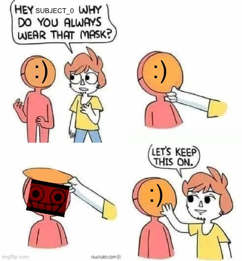 Why Do you always wear that mask? | Subject_0; :); :); :) | image tagged in why do you always wear that mask | made w/ Imgflip meme maker