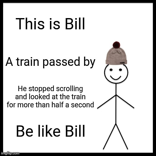 Be Like Bill | This is Bill; A train passed by; He stopped scrolling and looked at the train for more than half a second; Be like Bill | image tagged in memes,be like bill | made w/ Imgflip meme maker