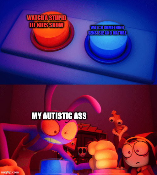 Jax press the Red Button | watch a stupid lil kids show; watch something sensible and mature; my autistic ass | image tagged in jax press the red button | made w/ Imgflip meme maker