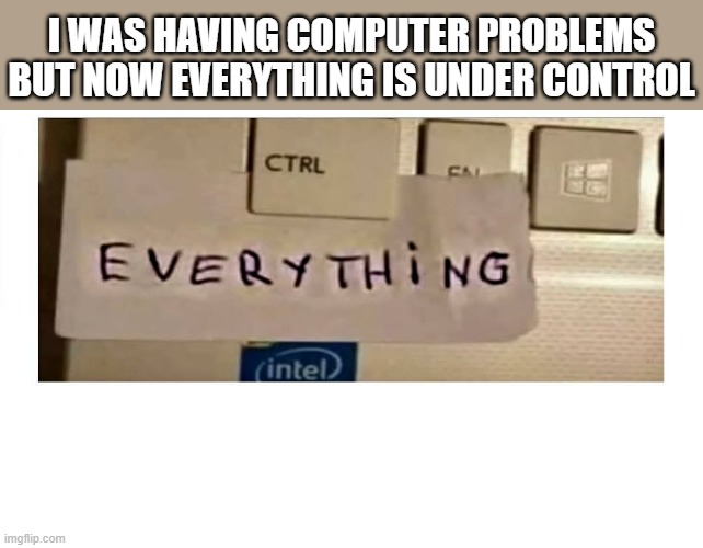 I was having computer problems but now everything is under control.   --  funny  -- | I was having computer problems but now everything is under control | image tagged in games,computer,video games,funny,humor | made w/ Imgflip meme maker