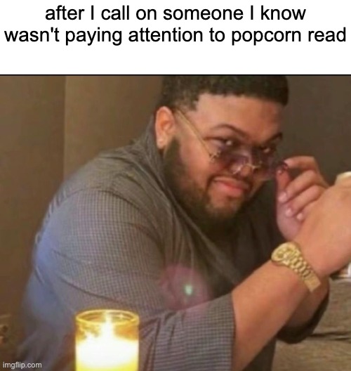 Funny Reading in Class Reaction | after I call on someone I know wasn't paying attention to popcorn read | image tagged in druski smirk with sunglasses and candle | made w/ Imgflip meme maker