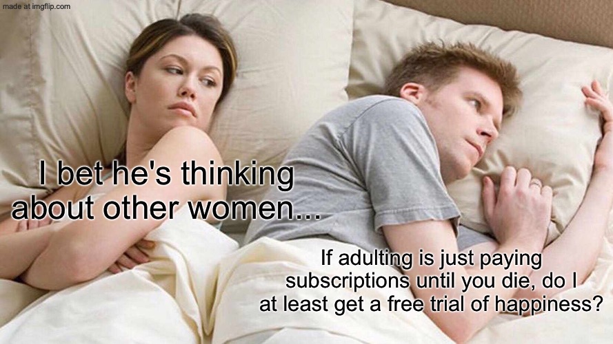If adulting is just paying subscriptions until you die, do I at least get a free trial of happiness? | I bet he's thinking about other women... If adulting is just paying subscriptions until you die, do I at least get a free trial of happiness? | image tagged in memes,i bet he's thinking about other women,happiness,subscribe,adulting,pay | made w/ Imgflip meme maker