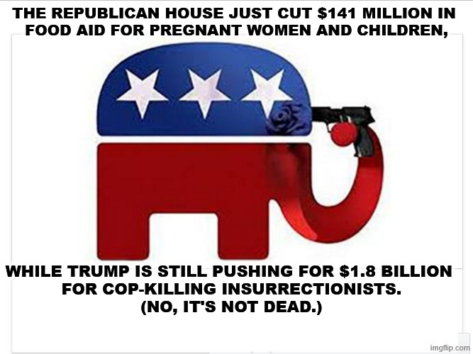 Republican elephant shoots itself through stupidity and corruption. | The Republican House just cut $141 million in 
food aid for pregnant women and children, while Trump is still pushing for $1.8 billion 
for cop-killing insurrectionists.
(No, it's not dead.) | image tagged in elephant shoots itself with the big lie,trump,republican,gop,stupidity,corruption | made w/ Imgflip meme maker