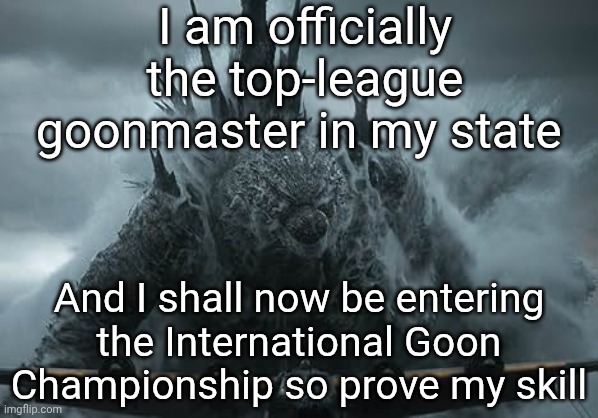 Y'all ain't ready for me | I am officially the top-league goonmaster in my state; And I shall now be entering the International Goon Championship so prove my skill | image tagged in the aldebaran godzilla mz announcement template | made w/ Imgflip meme maker