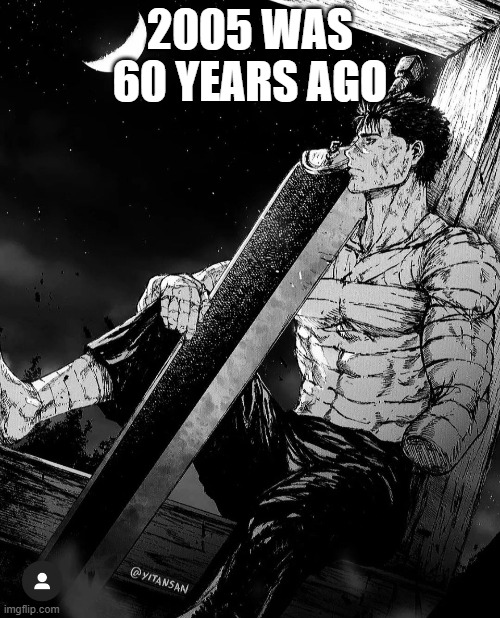 Berserk Guts looking at sky | 2005 was 60 years ago | image tagged in berserk guts looking at sky | made w/ Imgflip meme maker