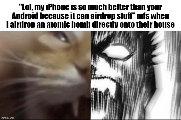 (They always hate when they're proven wrong) | "Lol, my iPhone is so much better than your Android because it can airdrop stuff" mfs when I airdrop an atomic bomb directly onto their house | image tagged in cat and guts scream | made w/ Imgflip meme maker
