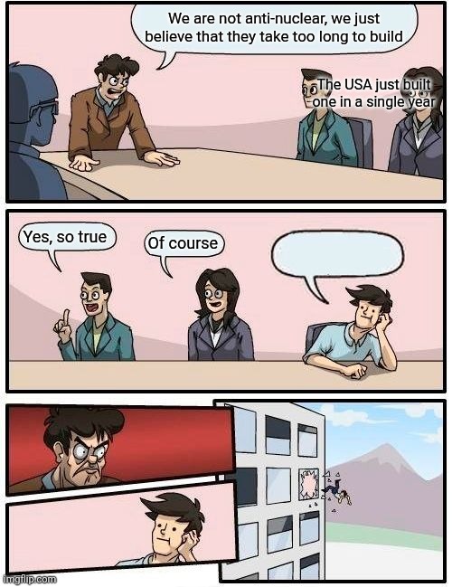 Not being anti-nuclear | We are not anti-nuclear, we just believe that they take too long to build; The USA just built one in a single year; Yes, so true; Of course | image tagged in memes,boardroom meeting suggestion | made w/ Imgflip meme maker