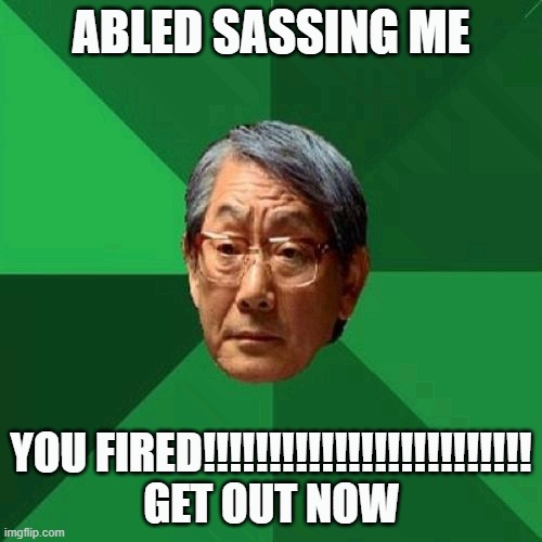 High Expectations Asian Father Meme | Abled Sassing Me; You Fired!!!!!!!!!!!!!!!!!!!!!!!!! GET OUT NOW | image tagged in memes,high expectations asian father | made w/ Imgflip meme maker