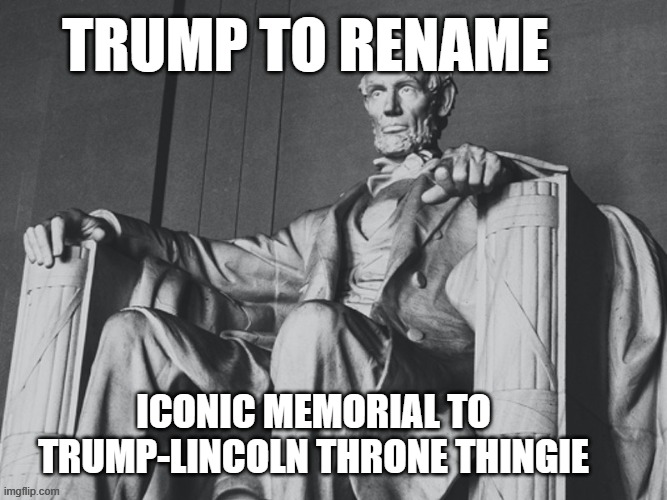 trump lincoln | Trump to rename; iconic memorial to trump-Lincoln throne thingie | image tagged in lincoln memorial,trump,rename | made w/ Imgflip meme maker