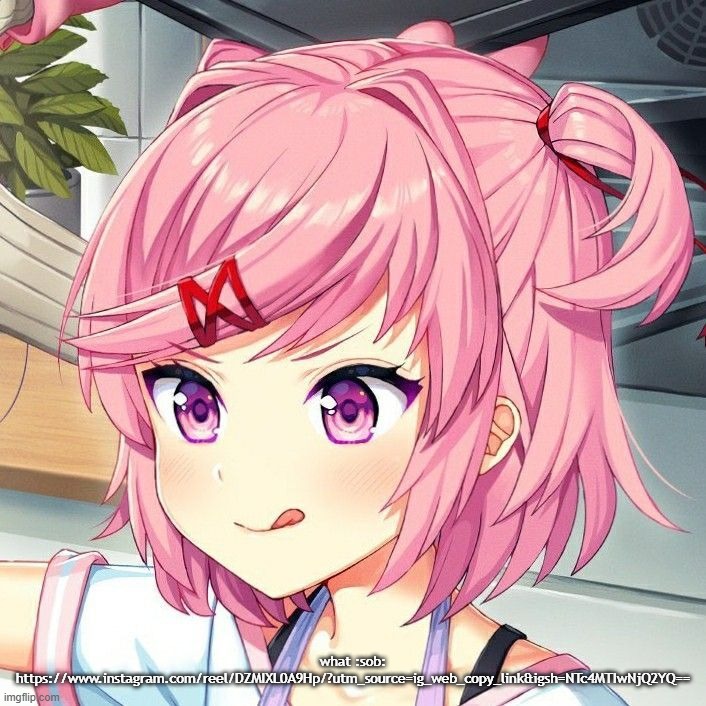 natsuki | what :sob:
https://www.instagram.com/reel/DZMIXL0A9Hp/?utm_source=ig_web_copy_link&igsh=NTc4MTIwNjQ2YQ== | image tagged in natsuki | made w/ Imgflip meme maker