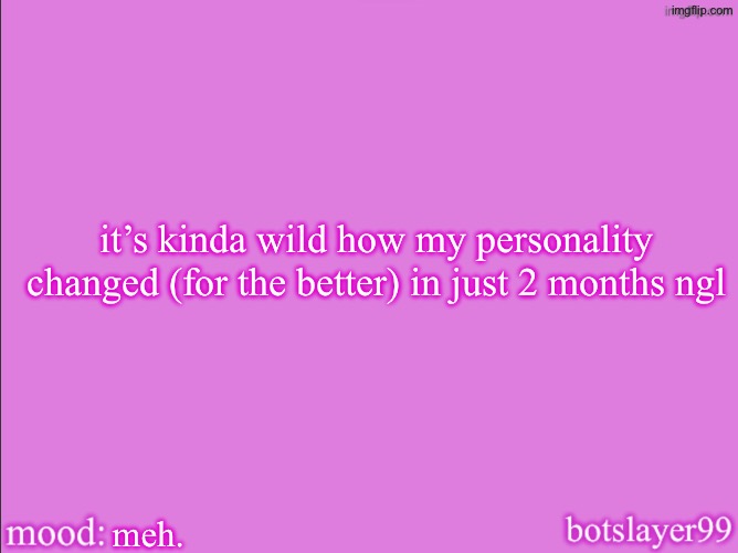 botslayer announcement temp v2 | it’s kinda wild how my personality changed (for the better) in just 2 months ngl; meh. | image tagged in botslayer announcement temp v2 | made w/ Imgflip meme maker