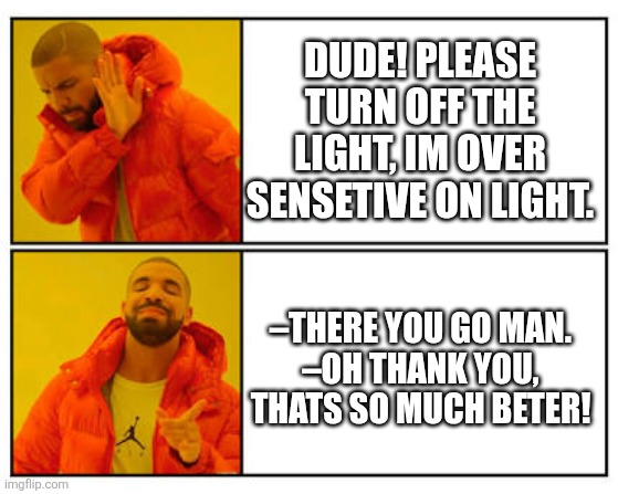 No - Yes | Dude! Please turn off the light, Im over sensetive on light. –There you go man.
–Oh thank you, thats so much beter! | image tagged in no - yes | made w/ Imgflip meme maker