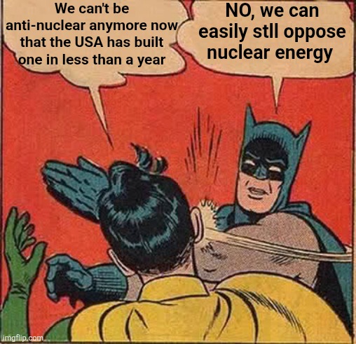 Determined to be anti-nuclear | We can't be anti-nuclear anymore now that the USA has built one in less than a year; NO, we can easily stll oppose nuclear energy | image tagged in memes,batman slapping robin | made w/ Imgflip meme maker