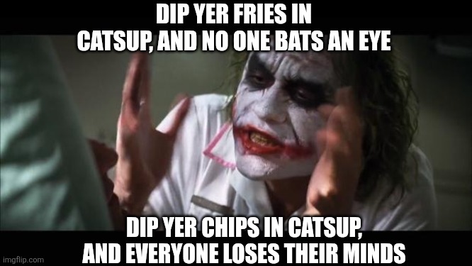 Chips in ketchup | Dip yer fries in catsup, and no one bats an eye; dip yer chips in catsup, and everyone loses their minds | image tagged in memes,and everybody loses their minds | made w/ Imgflip meme maker