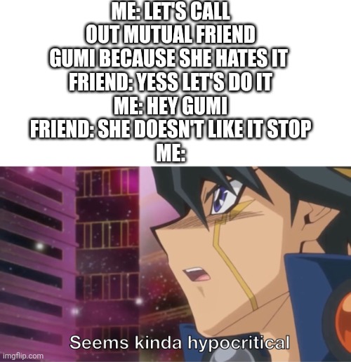 Like bestie you agreed to it | Me: let's call out mutual friend Gumi because she hates it 
Friend: YESS LET'S DO IT
Me: hey gumi
Friend: she doesn't like it stop
Me: | image tagged in yugioh seems kinda hypocritical yusei,bruh,you agreed to it | made w/ Imgflip meme maker