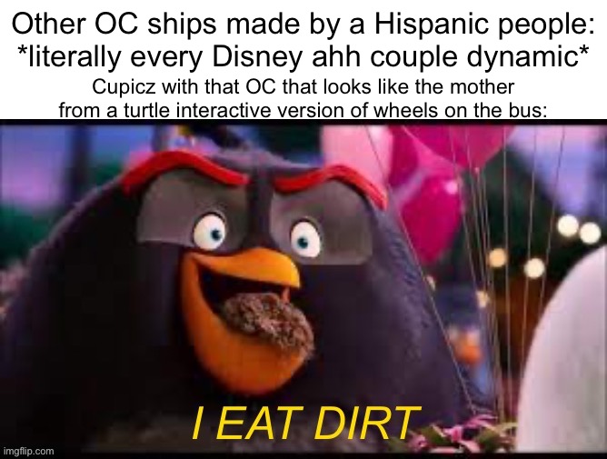 Literally Cupicz x Delilah | Other OC ships made by a Hispanic people: *literally every Disney ahh couple dynamic*; Cupicz with that OC that looks like the mother from a turtle interactive version of wheels on the bus: | image tagged in i eat dirt,shipping,original character | made w/ Imgflip meme maker