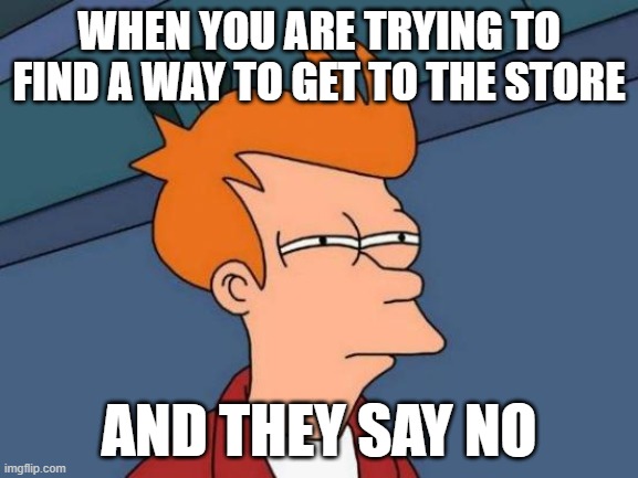 I'll find a way to go to the store while saying no | when you are trying to find a way to get to the store; and they say no | image tagged in memes,futurama fry,funny | made w/ Imgflip meme maker