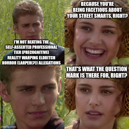 2spoopy4padme | Because you're being facetious about your street smarts, right? I'm not beating the self-asserted professional tier [precognitive] reality warping eldritch horror (LARPer(?)) allegations; That's what the question mark is there for, right? | image tagged in anakin padme 4 panel | made w/ Imgflip meme maker