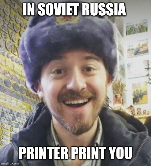 Printer print you | In Soviet Russia; Printer print you | image tagged in russian alex,jpfan102504,communism | made w/ Imgflip meme maker