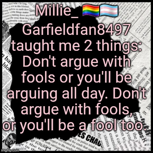 Millie's pride month announcement template | Garfieldfan8497 taught me 2 things: Don't argue with fools or you'll be arguing all day. Don't argue with fools, or you'll be a fool too. | image tagged in millie's pride month announcement template | made w/ Imgflip meme maker