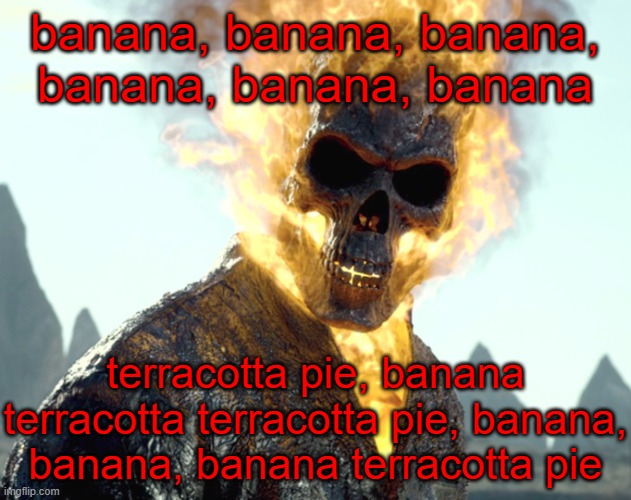 idk | banana, banana, banana, banana, banana, banana; terracotta pie, banana terracotta terracotta pie, banana, banana, banana terracotta pie | image tagged in the_aldebaran ghost rider announcement template | made w/ Imgflip meme maker
