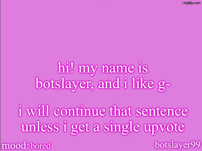 botslayer announcement temp v2 | hi! my name is botslayer, and i like g-; i will continue that sentence unless i get a single upvote; bored | image tagged in botslayer announcement temp v2 | made w/ Imgflip meme maker