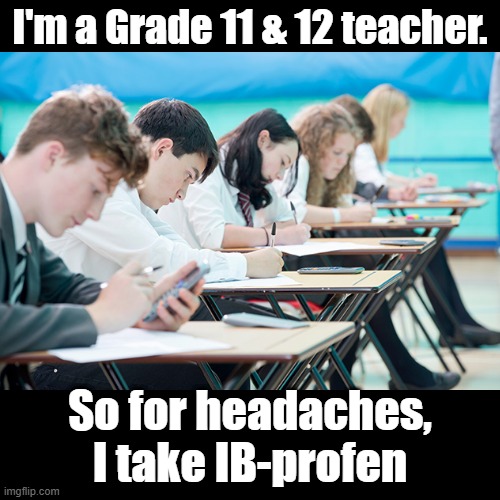 IB-profen | I'm a Grade 11 & 12 teacher. So for headaches, I take IB-profen | image tagged in exams,puns,students,medicine | made w/ Imgflip meme maker